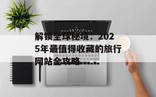解锁全球秘境：2025年最值得收藏的旅行网站全攻略