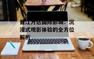 晋江万达国际影城：沉浸式观影体验的全方位解析