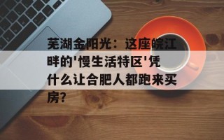 芜湖金阳光：这座皖江畔的'慢生活特区'凭什么让合肥人都跑来买房？