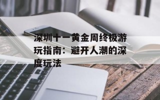 深圳十一黄金周终极游玩指南：避开人潮的深度玩法