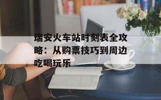 瑞安火车站时刻表全攻略：从购票技巧到周边吃喝玩乐