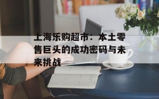 上海乐购超市：本土零售巨头的成功密码与未来挑战