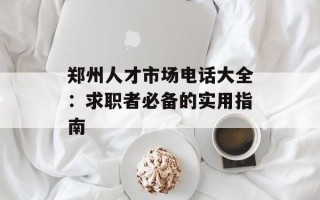 郑州人才市场电话大全：求职者必备的实用指南