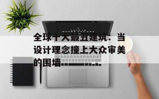 全球十大最丑建筑：当设计理念撞上大众审美的围墙