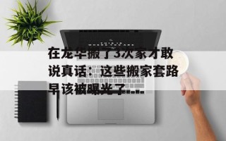 在龙华搬了3次家才敢说真话：这些搬家套路早该被曝光了