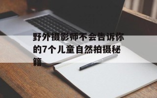 野外摄影师不会告诉你的7个儿童自然拍摄秘籍
