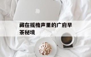 藏在摇橹声里的广府早茶秘境