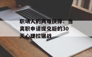 职场人的两难抉择：当离职申请提交后的30天心理拉锯战