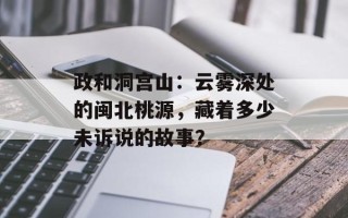 政和洞宫山：云雾深处的闽北桃源，藏着多少未诉说的故事？