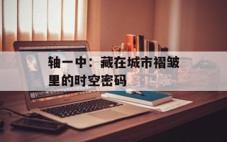 轴一中：藏在城市褶皱里的时空密码