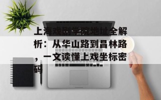 上海戏剧学院地址全解析：从华山路到昌林路，一文读懂上戏坐标密码