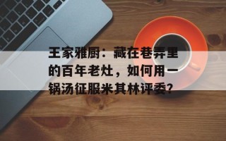 王家雅厨：藏在巷弄里的百年老灶，如何用一锅汤征服米其林评委？
