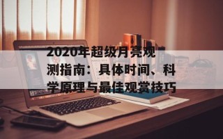 2020年超级月亮观测指南：具体时间、科学原理与最佳观赏技巧