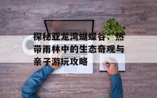 探秘亚龙湾蝴蝶谷：热带雨林中的生态奇观与亲子游玩攻略