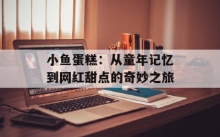 小鱼蛋糕：从童年记忆到网红甜点的奇妙之旅