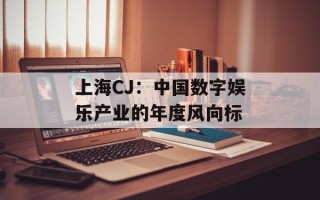 上海CJ：中国数字娱乐产业的年度风向标