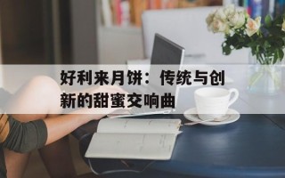 好利来月饼：传统与创新的甜蜜交响曲