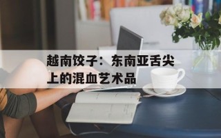 越南饺子：东南亚舌尖上的混血艺术品