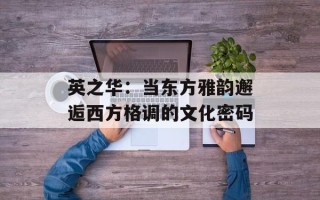 英之华：当东方雅韵邂逅西方格调的文化密码