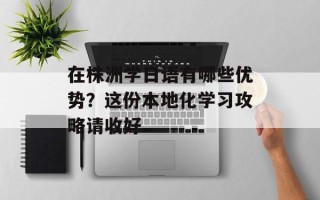 在株洲学日语有哪些优势？这份本地化学习攻略请收好