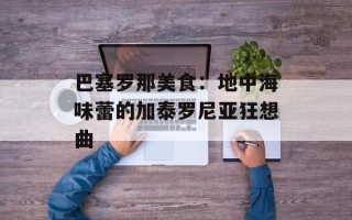 巴塞罗那美食：地中海味蕾的加泰罗尼亚狂想曲