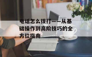 电话怎么拨打——从基础操作到高阶技巧的全方位指南