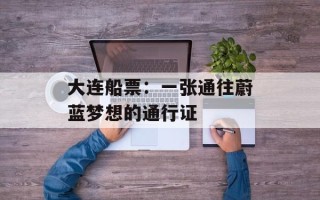 大连船票：一张通往蔚蓝梦想的通行证