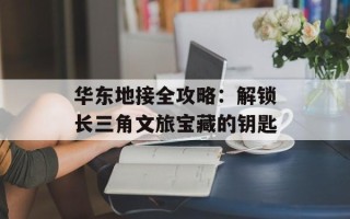 华东地接全攻略：解锁长三角文旅宝藏的钥匙