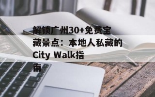 解锁广州30+免费宝藏景点：本地人私藏的City Walk指南