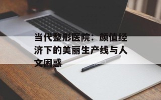 当代整形医院：颜值经济下的美丽生产线与人文困惑