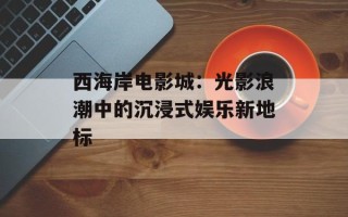西海岸电影城：光影浪潮中的沉浸式娱乐新地标