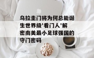 乌拉圭门将为何总能诞生世界级'看门人'解密南美最小足球强国的守门密码