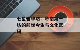 七星岩牌坊：岭南第一坊的前世今生与文化密码