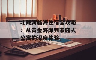 北戴河临海住宿全攻略：从黄金海岸到家庭式公寓的深度体验