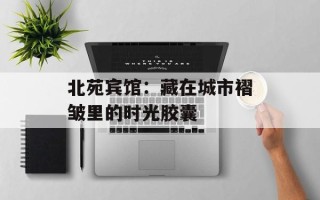 北苑宾馆：藏在城市褶皱里的时光胶囊