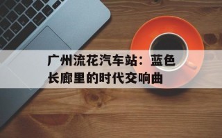 广州流花汽车站：蓝色长廊里的时代交响曲