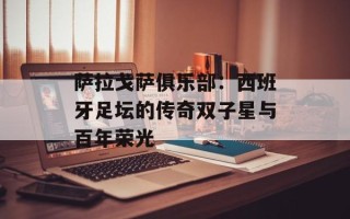 萨拉戈萨俱乐部：西班牙足坛的传奇双子星与百年荣光