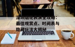 深圳烟花表演全攻略：最佳观赏点、时间表与隐藏玩法大揭秘