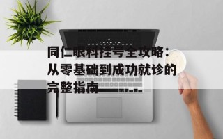 同仁眼科挂号全攻略：从零基础到成功就诊的完整指南