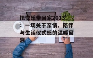 把快乐带回家2013：一场关于亲情、陪伴与生活仪式感的温暖回溯