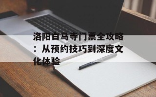 洛阳白马寺门票全攻略：从预约技巧到深度文化体验