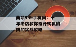 曲靖999手机网：十年老店教你避开购机陷阱的实战攻略