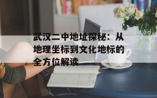 武汉二中地址探秘：从地理坐标到文化地标的全方位解读