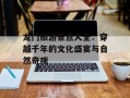 龙门旅游景点大全：穿越千年的文化盛宴与自然奇观