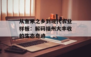 从鱼米之乡到现代农业样板：解码福州大丰收的生态奇迹