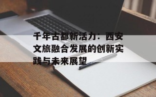 千年古都新活力：西安文旅融合发展的创新实践与未来展望