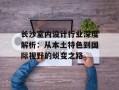 长沙室内设计行业深度解析：从本土特色到国际视野的蜕变之路