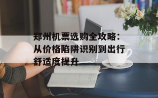 郑州机票选购全攻略：从价格陷阱识别到出行舒适度提升