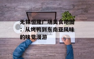 无锡恒隆广场美食地图：从烤鸭到东南亚风味的味觉漫游