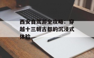 西安自驾游全攻略：穿越十三朝古都的沉浸式体验